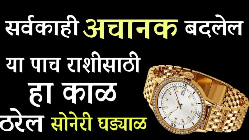 सर्वकाही अचानक बदलेल, या 5 राशींसाठी हा काळ ठरणार आहे सोनेरी घड्याळ.!