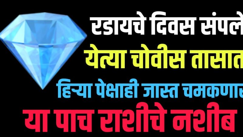 रडायचे दिवस संपले येत्या 24 तासानंतर हिऱ्या पेक्षाही जास्त चमकणार आहे या पाच राशींचे नशिब.!