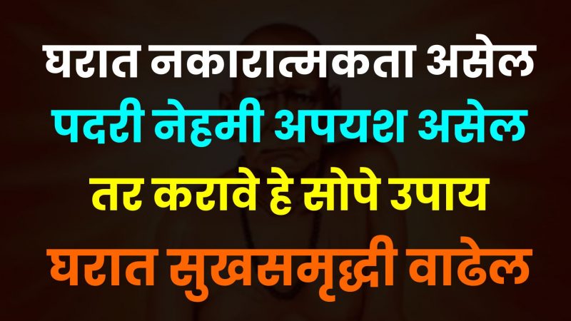 तुमच्या घरात नकारात्मकता असेल आणि नेहमी पदरी अपयश असेल तर करावे हे सोपे उपाय.