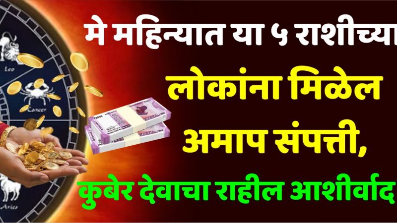 मे महिन्यात या 5 राशीच्या लोकांना मिळेल अमाप संपत्ती, कुबेर देवाचा राहील आशीर्वाद