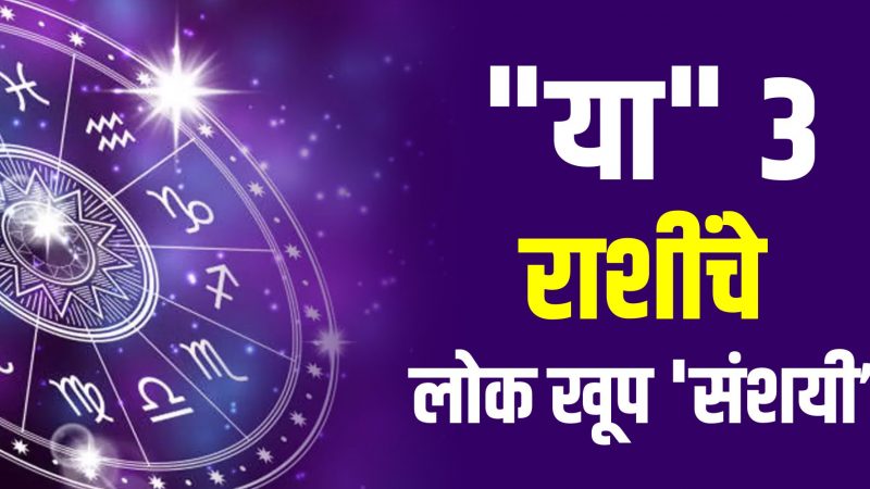 या 3 राशींचे लोक खूप संशयी…कोणत्या आहेत राशी चला जाणून घेऊया
