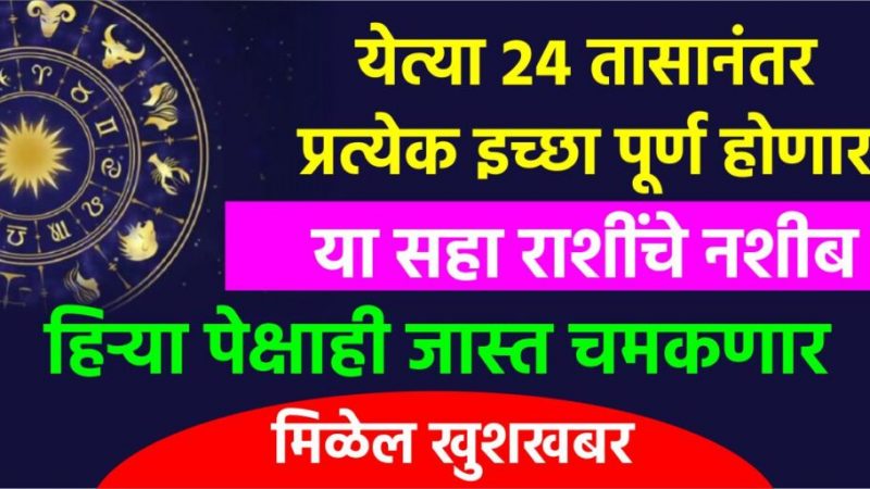 येत्या 24 तासानंतर प्रत्येक इच्छा पूर्ण होणार या 6 राशींचे नशीब हिऱ्यापेक्षाही जास्त चमकणार मिळेल खुशखबर