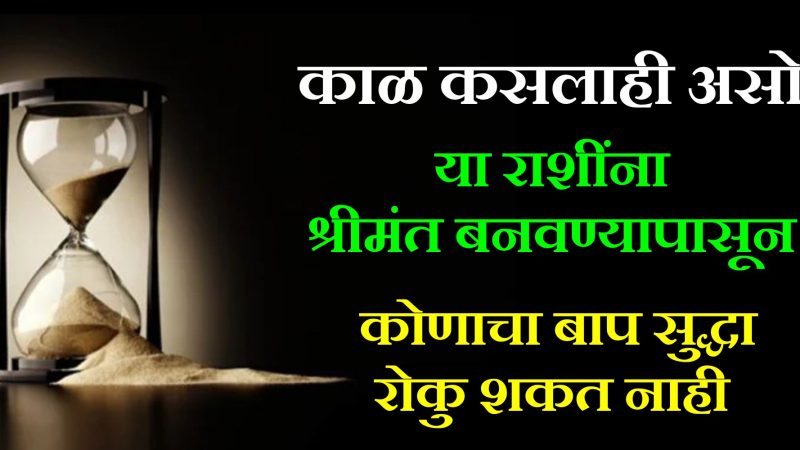 काळ कसलाही असो या राशींना श्रीमंत बनवण्यापासून कोणाचा बाप सुद्धा रोखू शकत नाही.
