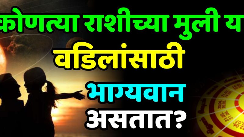 कोणत्या राशीच्या मुली या वडिलांसाठी भाग्यवान असतात?