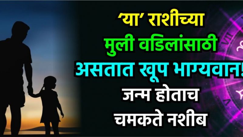 या राशीच्या मुली वडिलांसाठी असतात खूप भाग्यवान! जन्म होताच चमकते नशीब